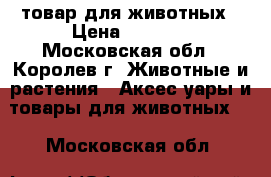 товар для животных › Цена ­ 5 000 - Московская обл., Королев г. Животные и растения » Аксесcуары и товары для животных   . Московская обл.